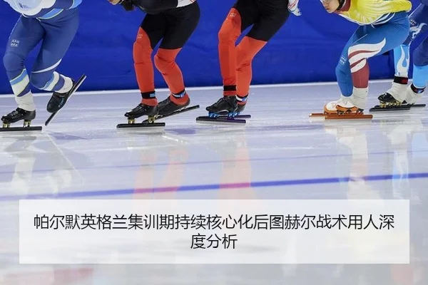 帕尔默英格兰集训期持续核心化后图赫尔战术用人深度分析